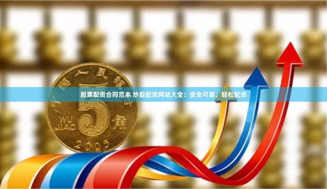 股票配资合同范本 炒股配资网站大全：安全可靠，轻松配资