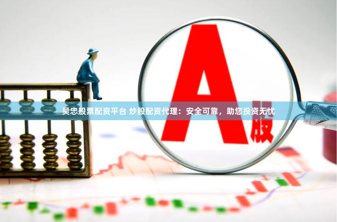 吴忠股票配资平台 炒股配资代理：安全可靠，助您投资无忧