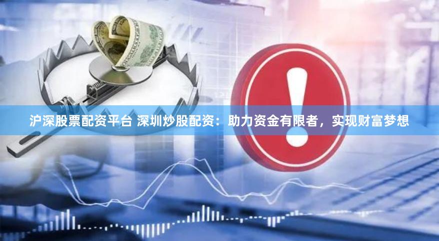 沪深股票配资平台 深圳炒股配资：助力资金有限者，实现财富梦想