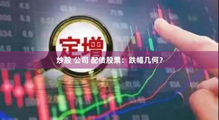 炒股 公司 配债股票：跌幅几何？
