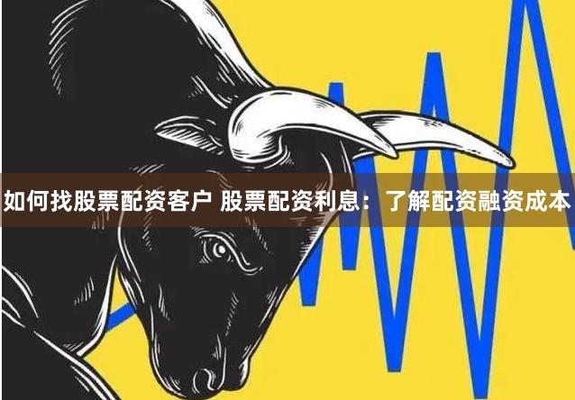 如何找股票配资客户 股票配资利息：了解配资融资成本