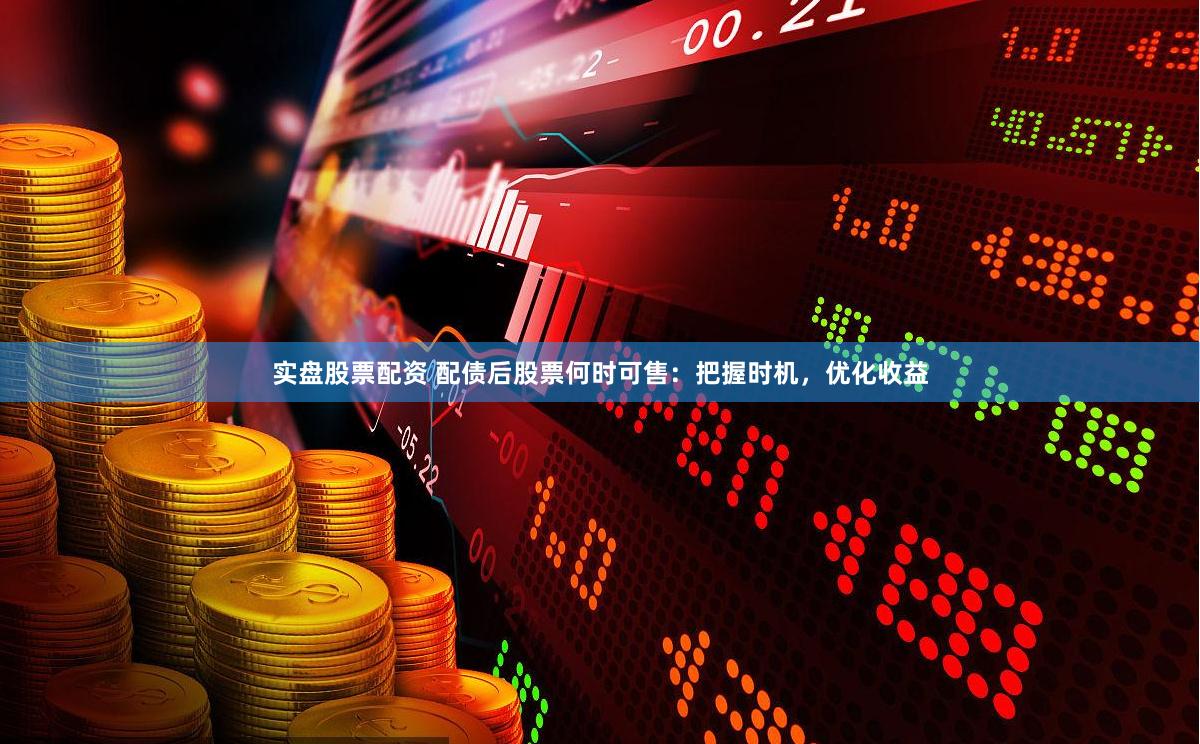 实盘股票配资 配债后股票何时可售：把握时机，优化收益
