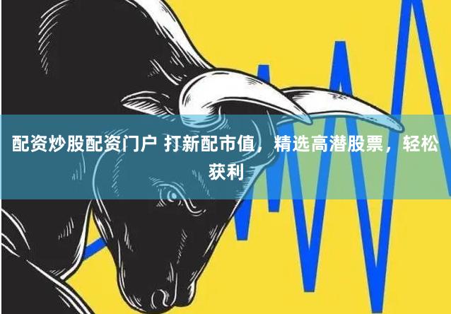 配资炒股配资门户 打新配市值，精选高潜股票，轻松获利