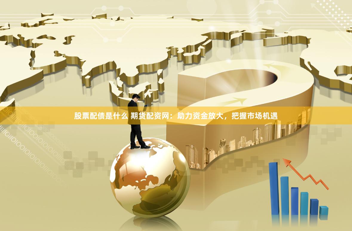 股票配债是什么 期货配资网：助力资金放大，把握市场机遇