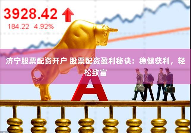 济宁股票配资开户 股票配资盈利秘诀：稳健获利，轻松致富