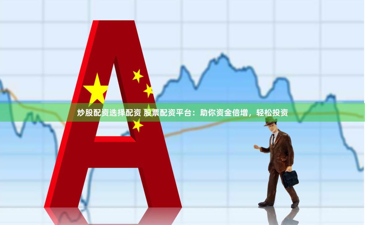 炒股配资选择配资 股票配资平台：助你资金倍增，轻松投资