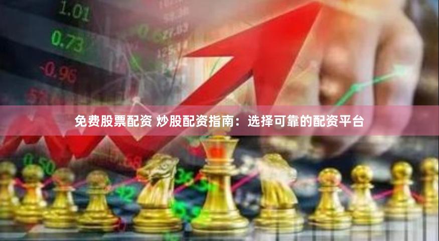免费股票配资 炒股配资指南：选择可靠的配资平台