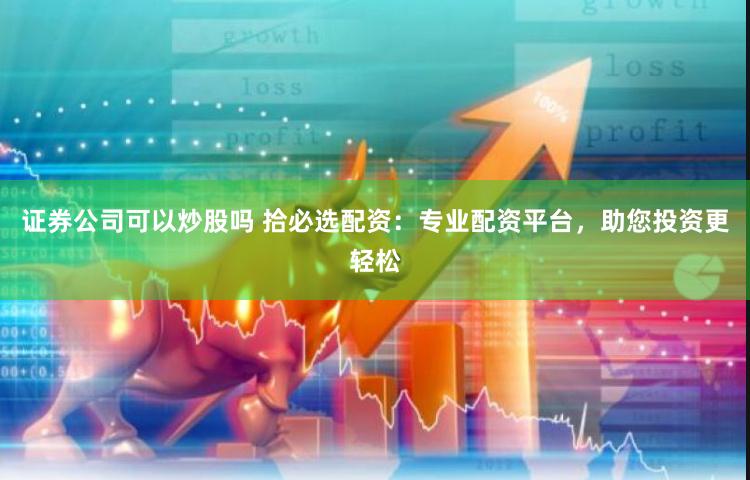证券公司可以炒股吗 拾必选配资：专业配资平台，助您投资更轻松