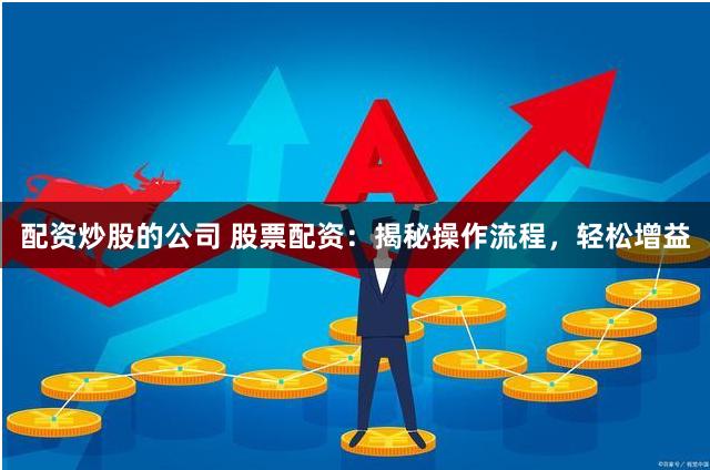 配资炒股的公司 股票配资：揭秘操作流程，轻松增益