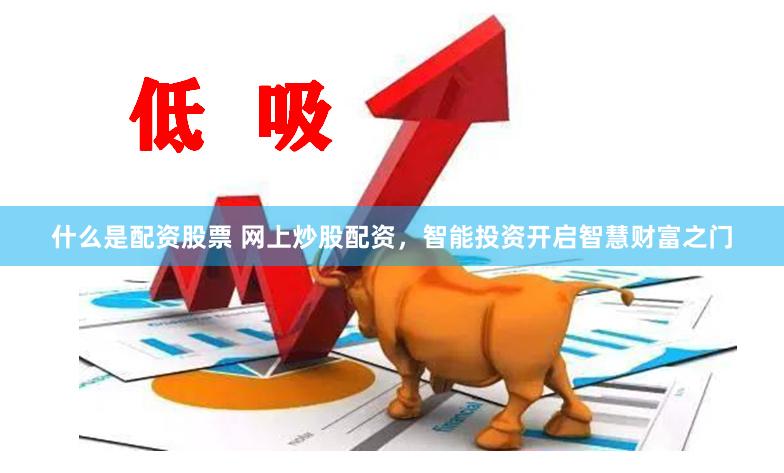 什么是配资股票 网上炒股配资，智能投资开启智慧财富之门