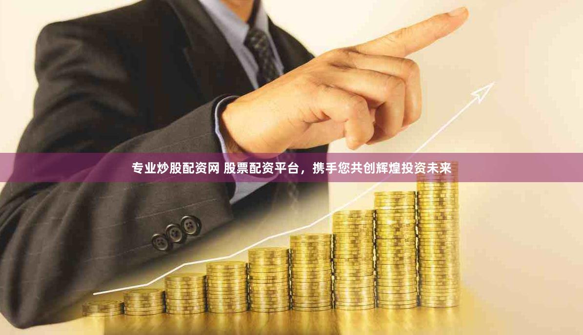 专业炒股配资网 股票配资平台，携手您共创辉煌投资未来