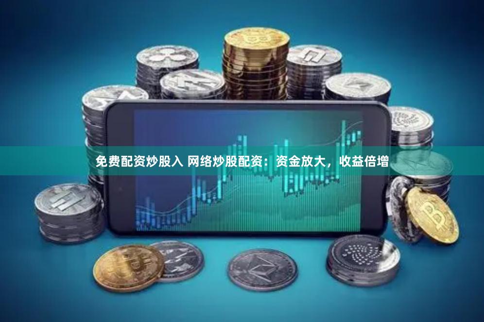 免费配资炒股入 网络炒股配资：资金放大，收益倍增