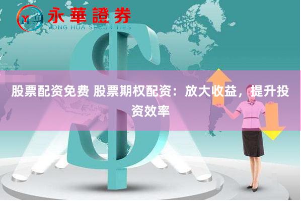股票配资免费 股票期权配资：放大收益，提升投资效率