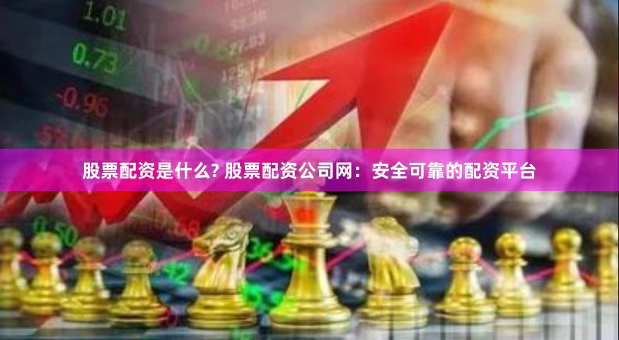 股票配资是什么? 股票配资公司网：安全可靠的配资平台