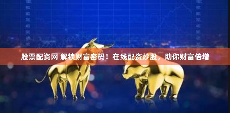股票配资网 解锁财富密码！在线配资炒股，助你财富倍增