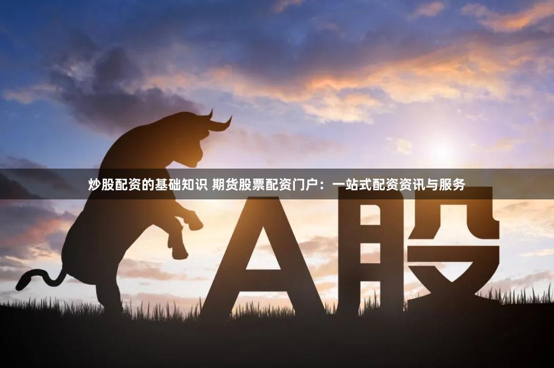 炒股配资的基础知识 期货股票配资门户：一站式配资资讯与服务