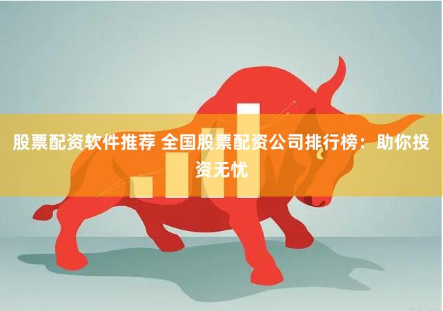 股票配资软件推荐 全国股票配资公司排行榜：助你投资无忧