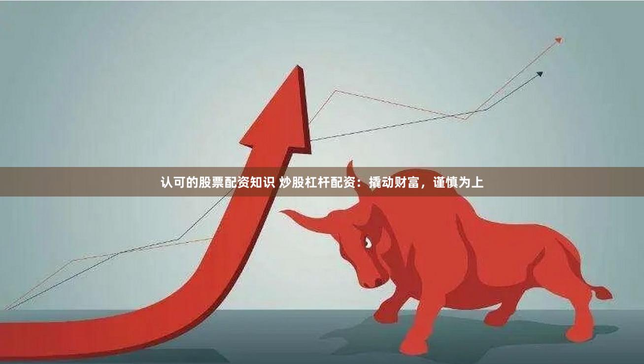 认可的股票配资知识 炒股杠杆配资：撬动财富，谨慎为上