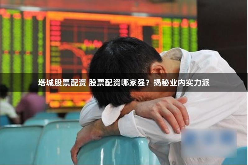 塔城股票配资 股票配资哪家强？揭秘业内实力派
