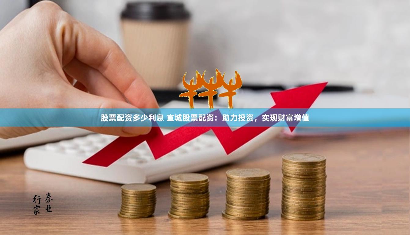股票配资多少利息 宣城股票配资：助力投资，实现财富增值