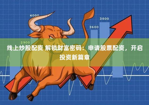 线上炒股配资 解锁财富密码：申请股票配资，开启投资新篇章
