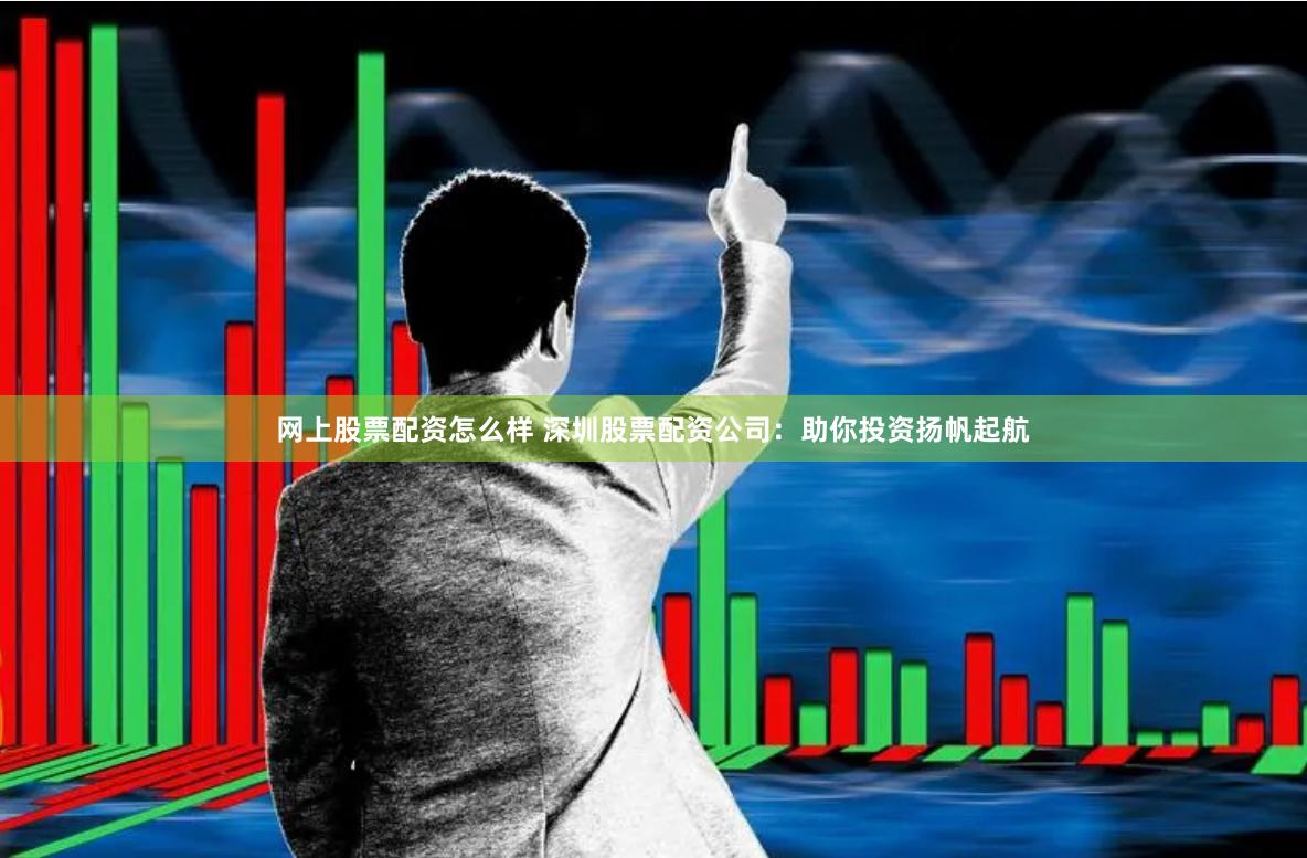 网上股票配资怎么样 深圳股票配资公司：助你投资扬帆起航