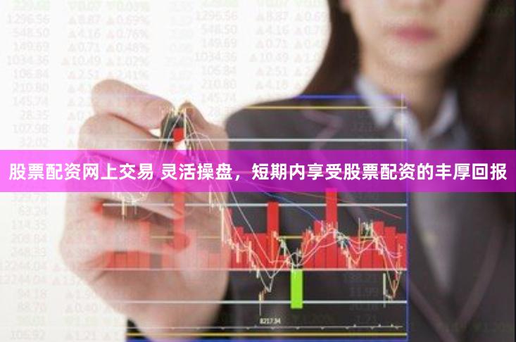 股票配资网上交易 灵活操盘，短期内享受股票配资的丰厚回报