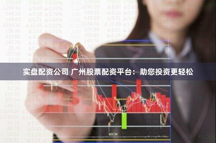 实盘配资公司 广州股票配资平台：助您投资更轻松