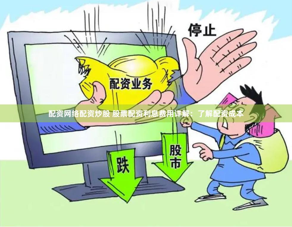 配资网络配资炒股 股票配资利息费用详解：了解配资成本