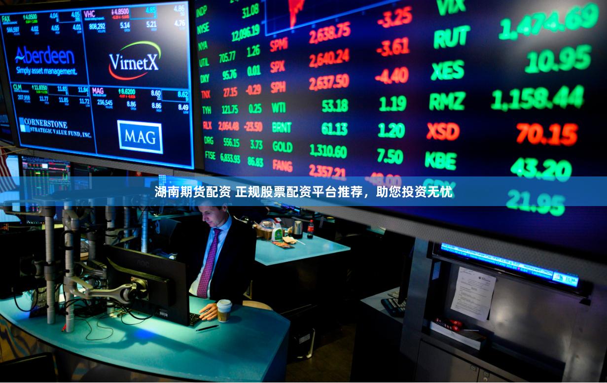 湖南期货配资 正规股票配资平台推荐，助您投资无忧