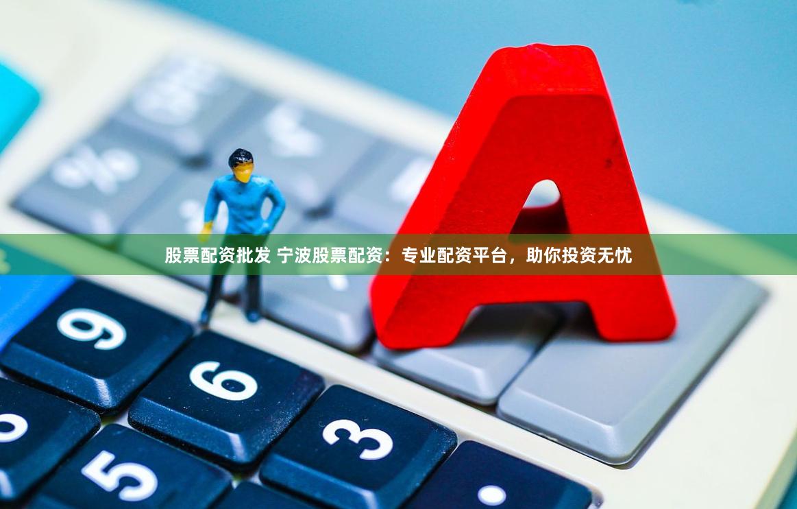 股票配资批发 宁波股票配资：专业配资平台，助你投资无忧