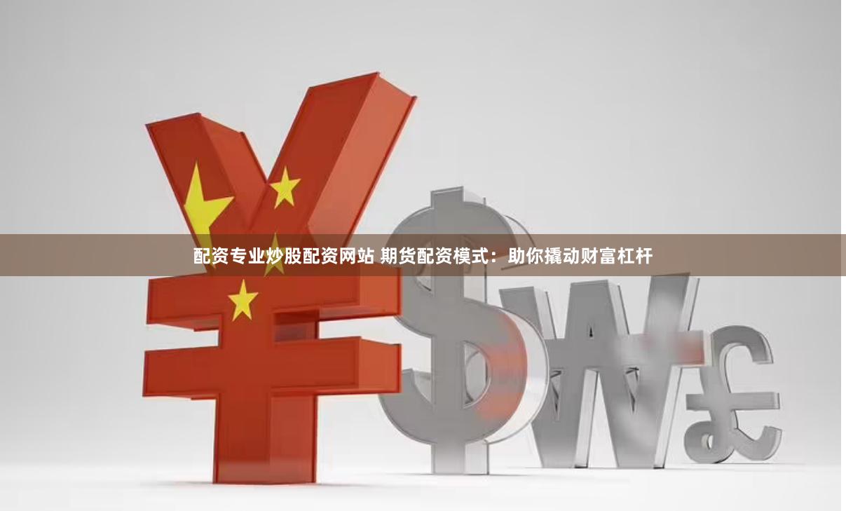 配资专业炒股配资网站 期货配资模式：助你撬动财富杠杆