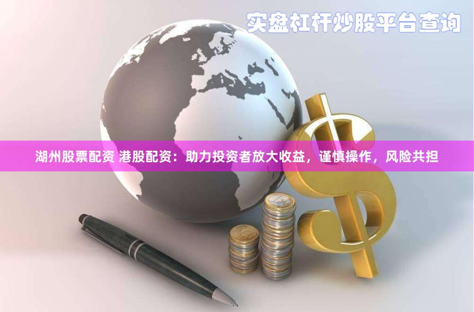 湖州股票配资 港股配资：助力投资者放大收益，谨慎操作，风险共担