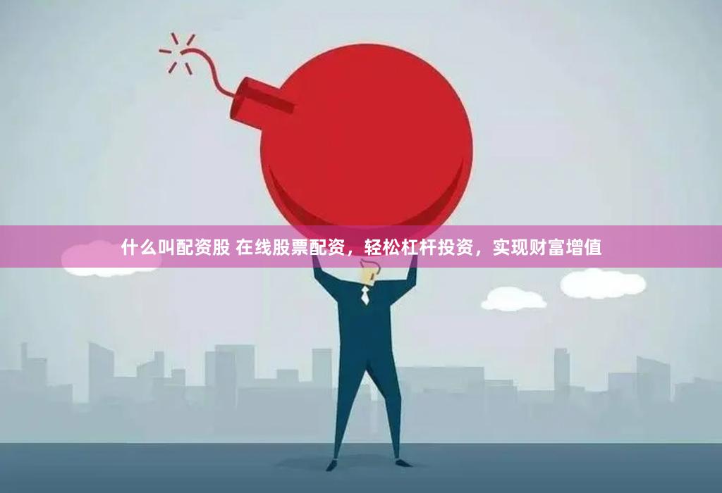 什么叫配资股 在线股票配资，轻松杠杆投资，实现财富增值