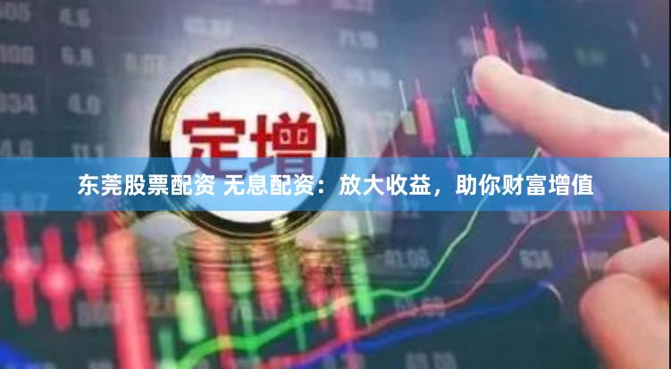 东莞股票配资 无息配资：放大收益，助你财富增值