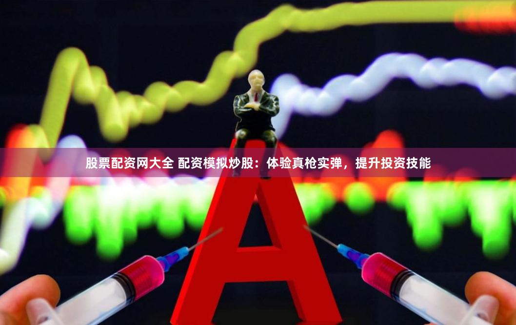 股票配资网大全 配资模拟炒股：体验真枪实弹，提升投资技能