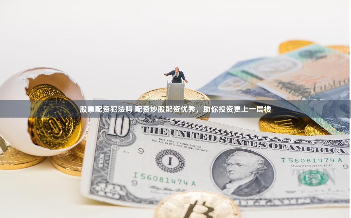 股票配资犯法吗 配资炒股配资优秀，助你投资更上一层楼
