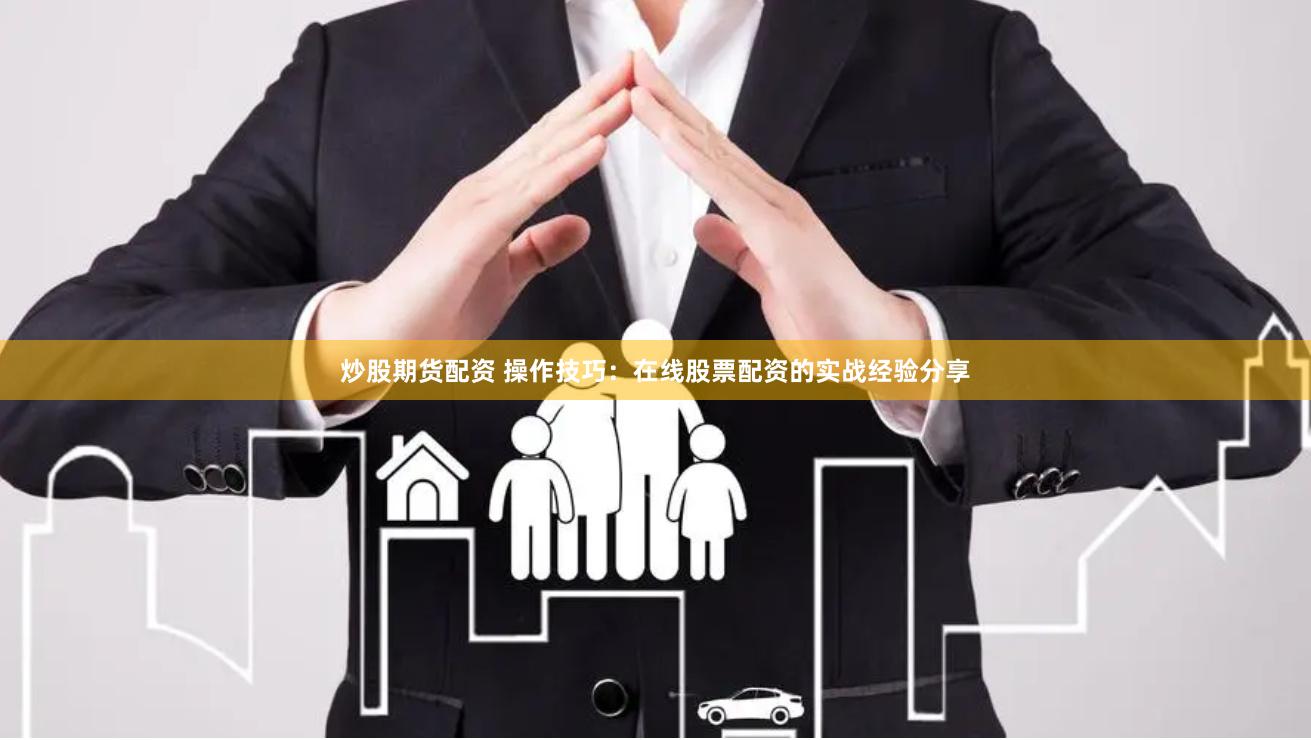 炒股期货配资 操作技巧：在线股票配资的实战经验分享