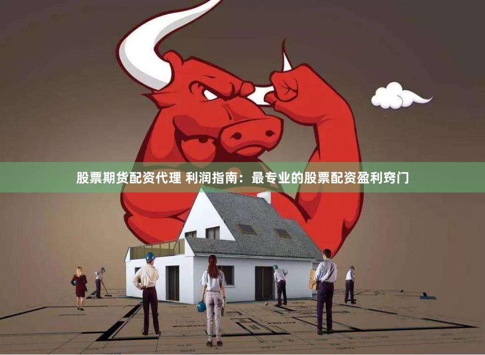 股票期货配资代理 利润指南：最专业的股票配资盈利窍门