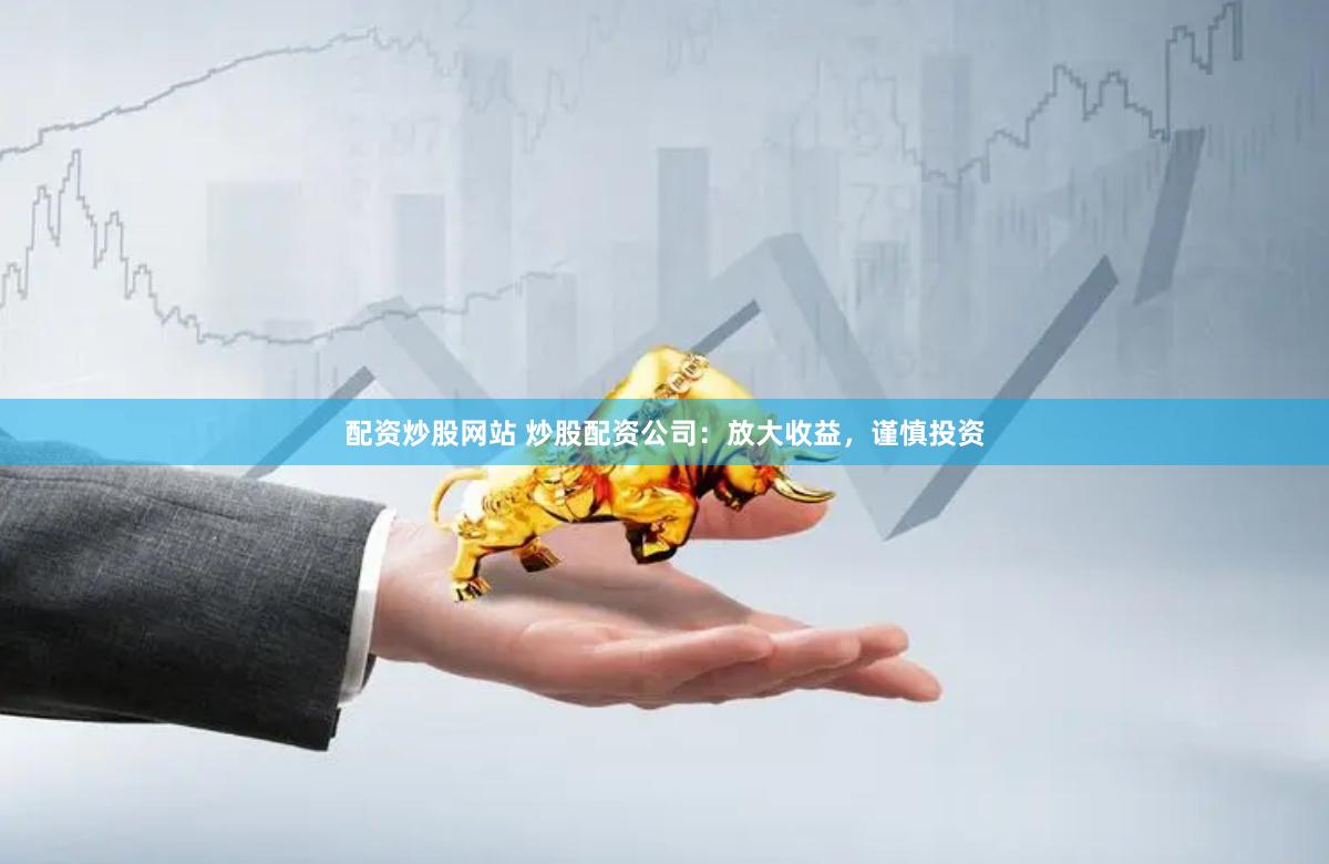 配资炒股网站 炒股配资公司：放大收益，谨慎投资