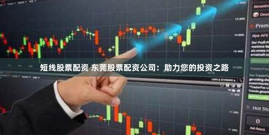短线股票配资 东莞股票配资公司：助力您的投资之路