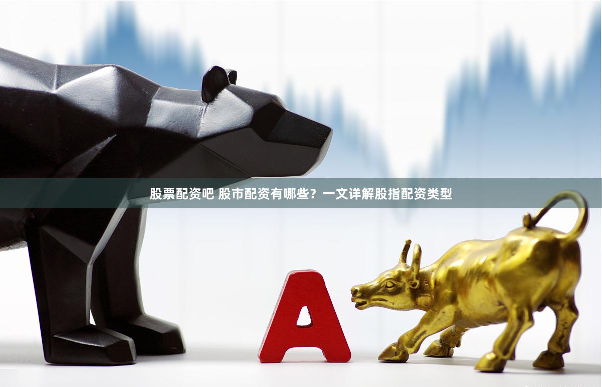股票配资吧 股市配资有哪些？一文详解股指配资类型