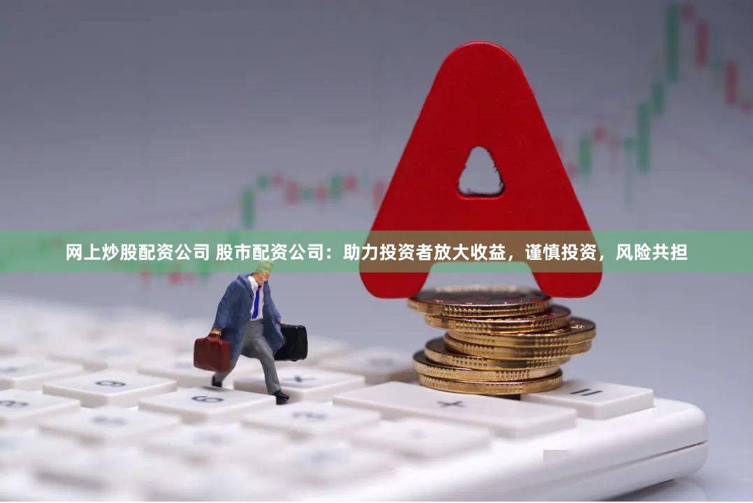 网上炒股配资公司 股市配资公司：助力投资者放大收益，谨慎投资，风险共担