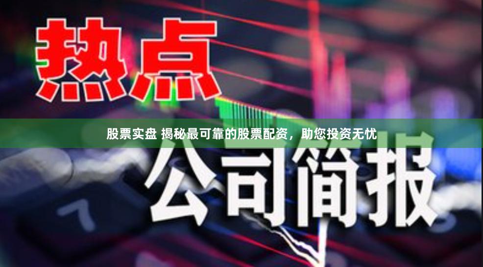 股票实盘 揭秘最可靠的股票配资，助您投资无忧