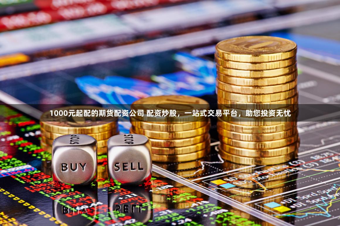 1000元起配的期货配资公司 配资炒股，一站式交易平台，助您投资无忧
