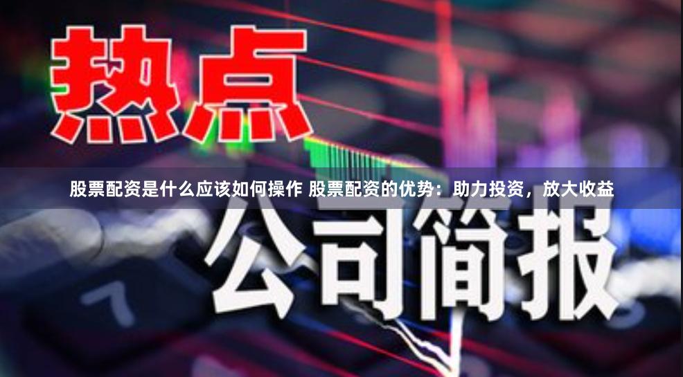 股票配资是什么应该如何操作 股票配资的优势：助力投资，放大收益