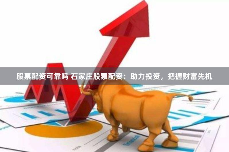 股票配资可靠吗 石家庄股票配资：助力投资，把握财富先机