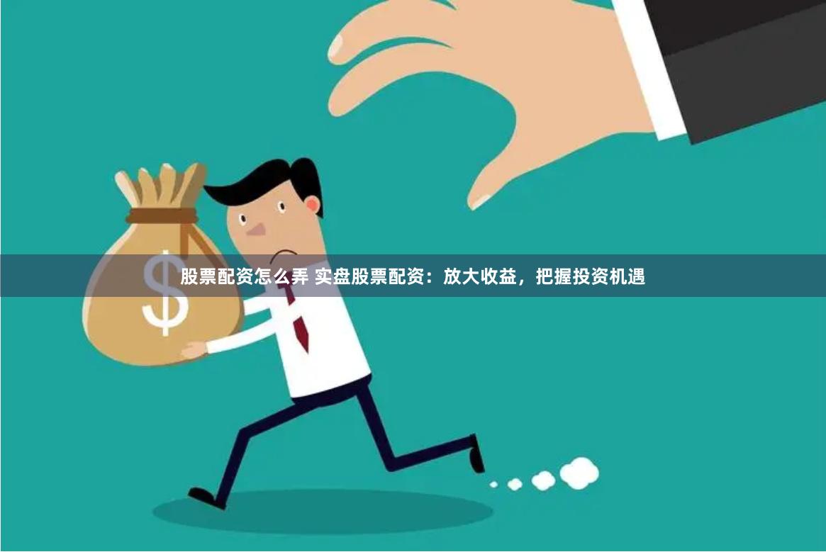 股票配资怎么弄 实盘股票配资：放大收益，把握投资机遇