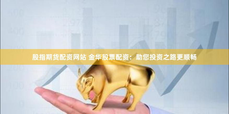 股指期货配资网站 金华股票配资：助您投资之路更顺畅