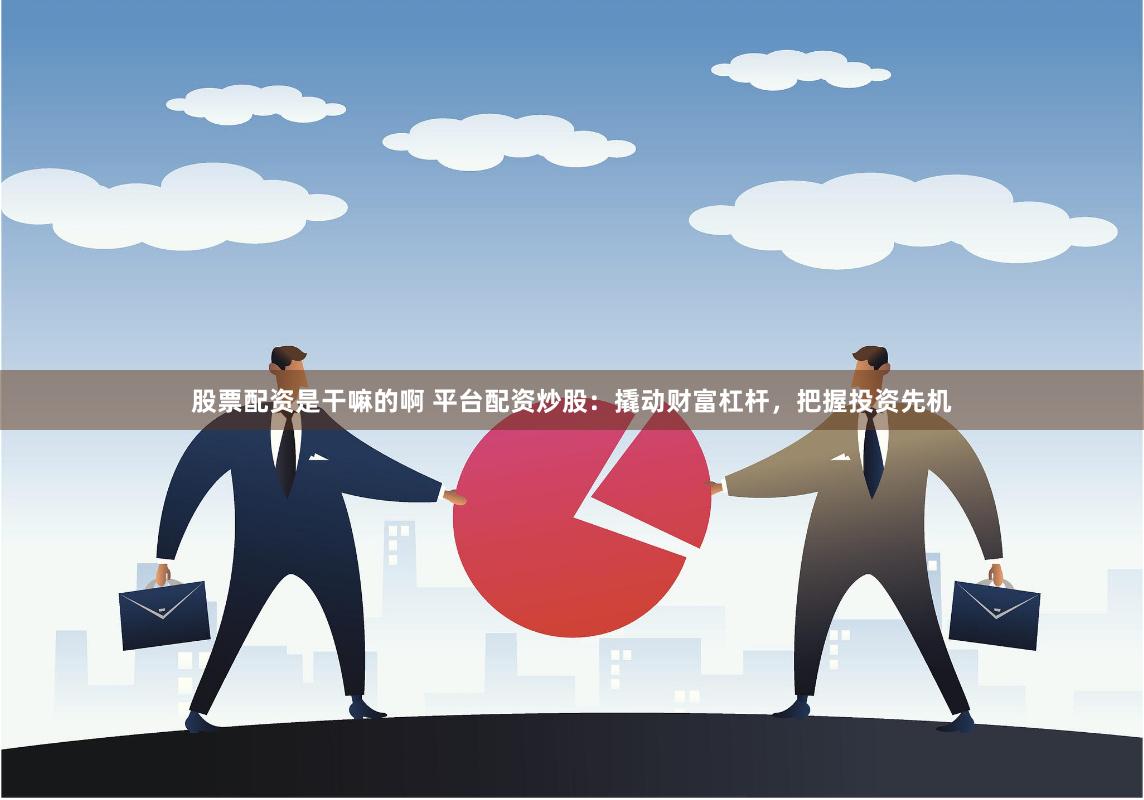 股票配资是干嘛的啊 平台配资炒股：撬动财富杠杆，把握投资先机